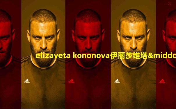elizaveta kononova伊丽莎维塔·科诺诺娃